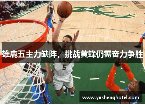 雄鹿五主力缺阵,挑战黄蜂仍需奋力争胜